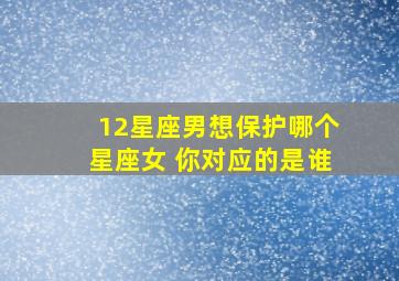 12星座男想保护哪个星座女 你对应的是谁